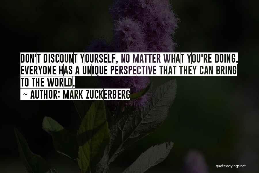 Mark Zuckerberg Quotes: Don't Discount Yourself, No Matter What You're Doing. Everyone Has A Unique Perspective That They Can Bring To The World.