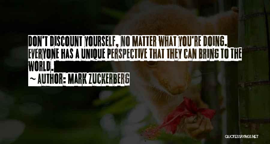 Mark Zuckerberg Quotes: Don't Discount Yourself, No Matter What You're Doing. Everyone Has A Unique Perspective That They Can Bring To The World.
