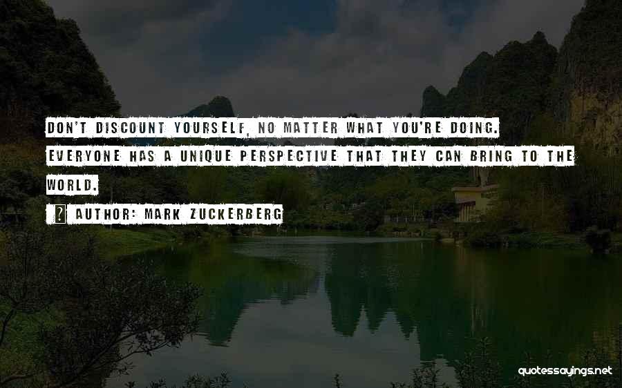 Mark Zuckerberg Quotes: Don't Discount Yourself, No Matter What You're Doing. Everyone Has A Unique Perspective That They Can Bring To The World.