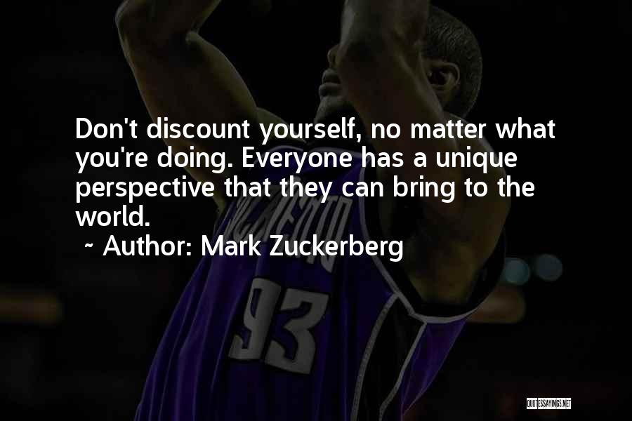 Mark Zuckerberg Quotes: Don't Discount Yourself, No Matter What You're Doing. Everyone Has A Unique Perspective That They Can Bring To The World.