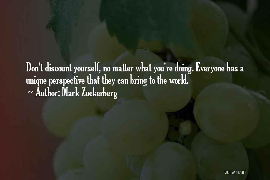Mark Zuckerberg Quotes: Don't Discount Yourself, No Matter What You're Doing. Everyone Has A Unique Perspective That They Can Bring To The World.