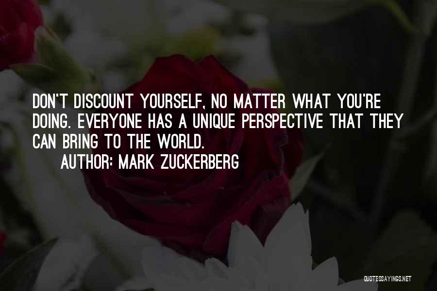 Mark Zuckerberg Quotes: Don't Discount Yourself, No Matter What You're Doing. Everyone Has A Unique Perspective That They Can Bring To The World.