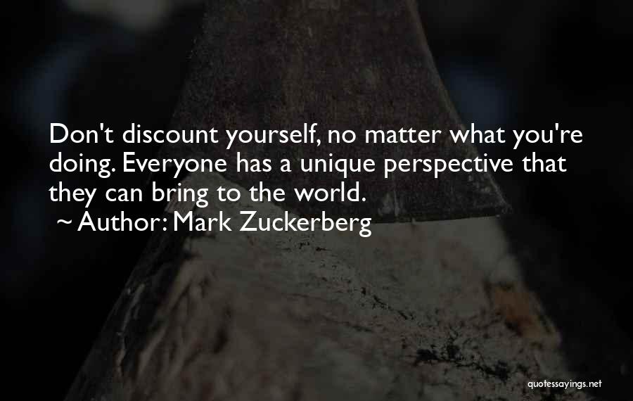 Mark Zuckerberg Quotes: Don't Discount Yourself, No Matter What You're Doing. Everyone Has A Unique Perspective That They Can Bring To The World.