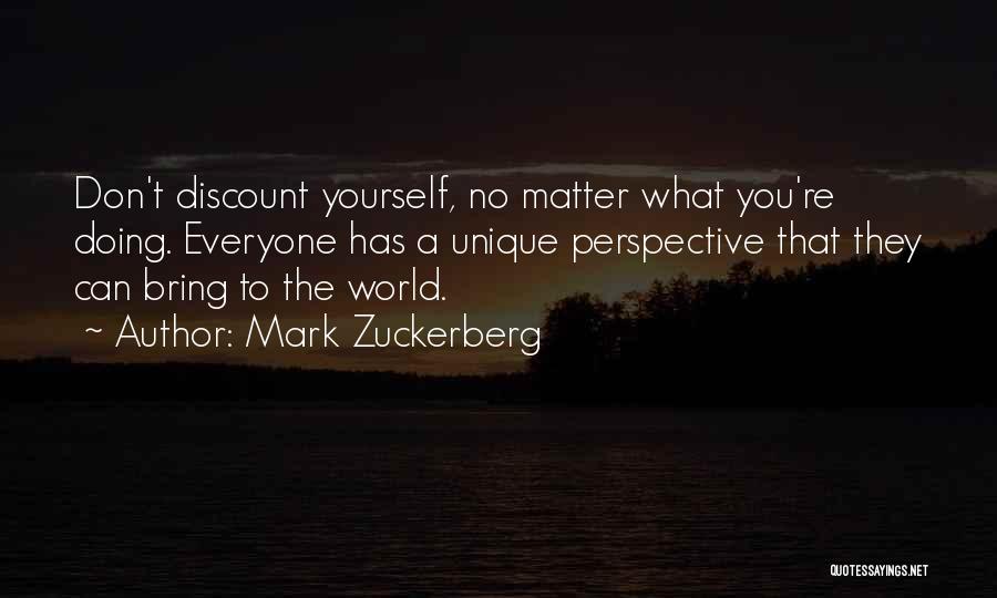 Mark Zuckerberg Quotes: Don't Discount Yourself, No Matter What You're Doing. Everyone Has A Unique Perspective That They Can Bring To The World.