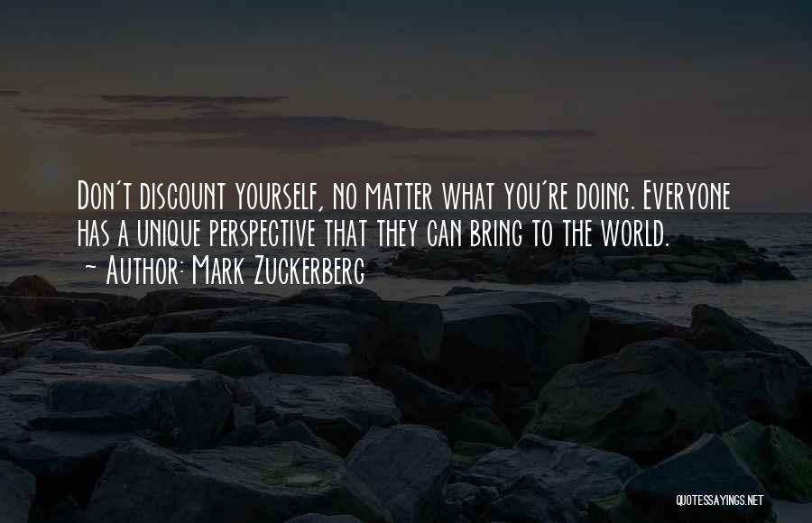 Mark Zuckerberg Quotes: Don't Discount Yourself, No Matter What You're Doing. Everyone Has A Unique Perspective That They Can Bring To The World.