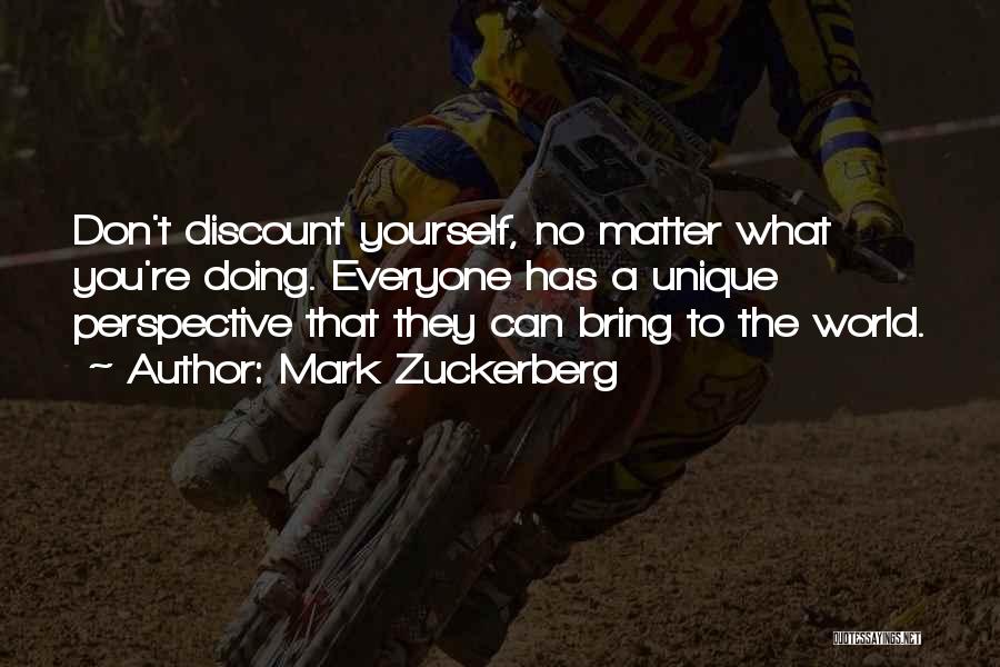Mark Zuckerberg Quotes: Don't Discount Yourself, No Matter What You're Doing. Everyone Has A Unique Perspective That They Can Bring To The World.