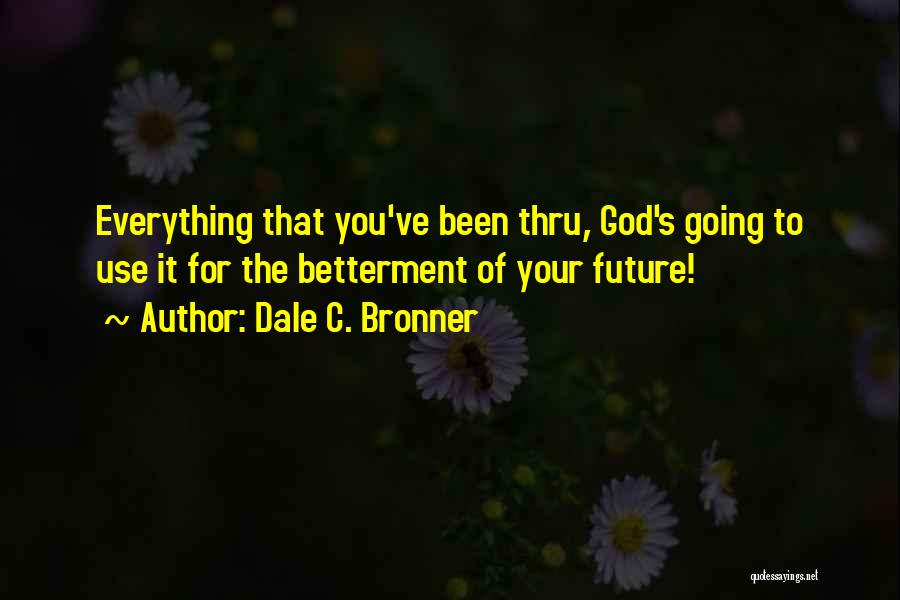 Dale C. Bronner Quotes: Everything That You've Been Thru, God's Going To Use It For The Betterment Of Your Future!