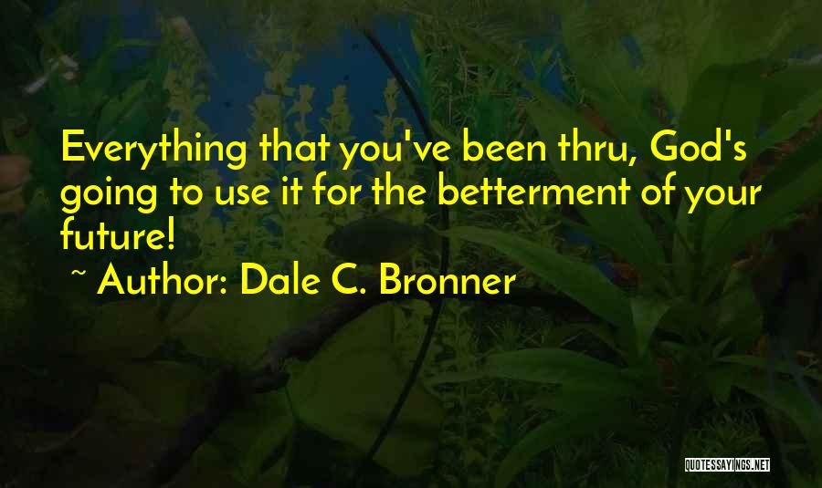 Dale C. Bronner Quotes: Everything That You've Been Thru, God's Going To Use It For The Betterment Of Your Future!