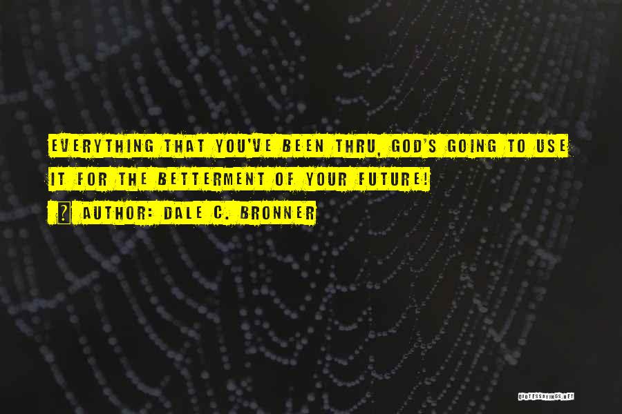 Dale C. Bronner Quotes: Everything That You've Been Thru, God's Going To Use It For The Betterment Of Your Future!