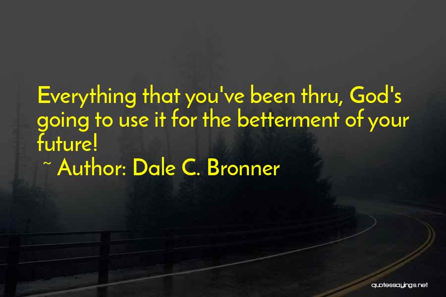 Dale C. Bronner Quotes: Everything That You've Been Thru, God's Going To Use It For The Betterment Of Your Future!