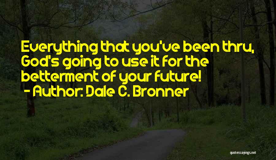Dale C. Bronner Quotes: Everything That You've Been Thru, God's Going To Use It For The Betterment Of Your Future!