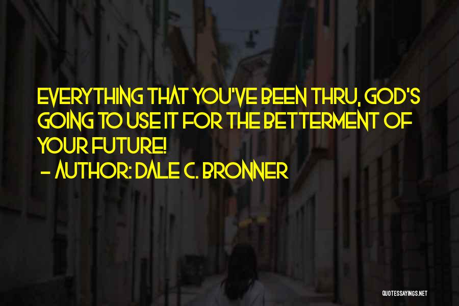 Dale C. Bronner Quotes: Everything That You've Been Thru, God's Going To Use It For The Betterment Of Your Future!
