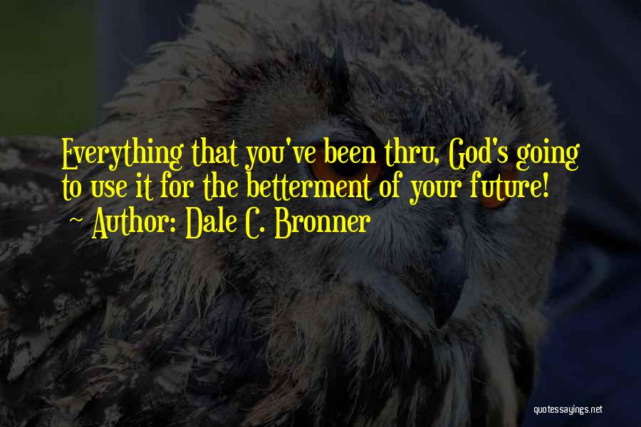 Dale C. Bronner Quotes: Everything That You've Been Thru, God's Going To Use It For The Betterment Of Your Future!