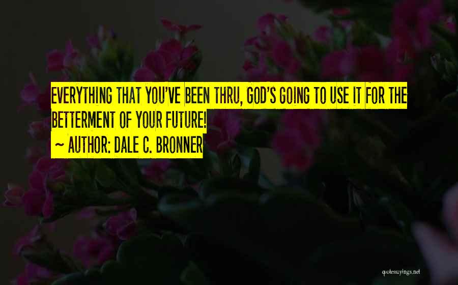 Dale C. Bronner Quotes: Everything That You've Been Thru, God's Going To Use It For The Betterment Of Your Future!