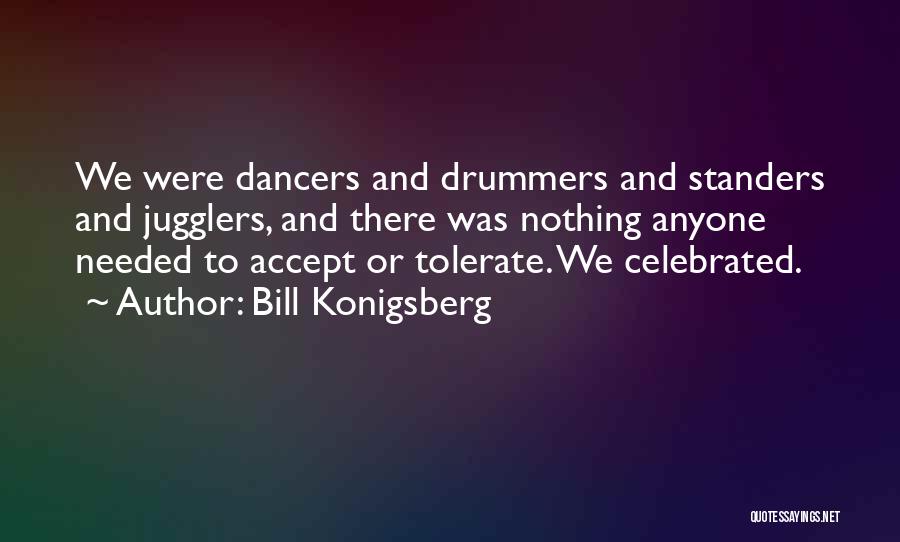 Bill Konigsberg Quotes: We Were Dancers And Drummers And Standers And Jugglers, And There Was Nothing Anyone Needed To Accept Or Tolerate. We