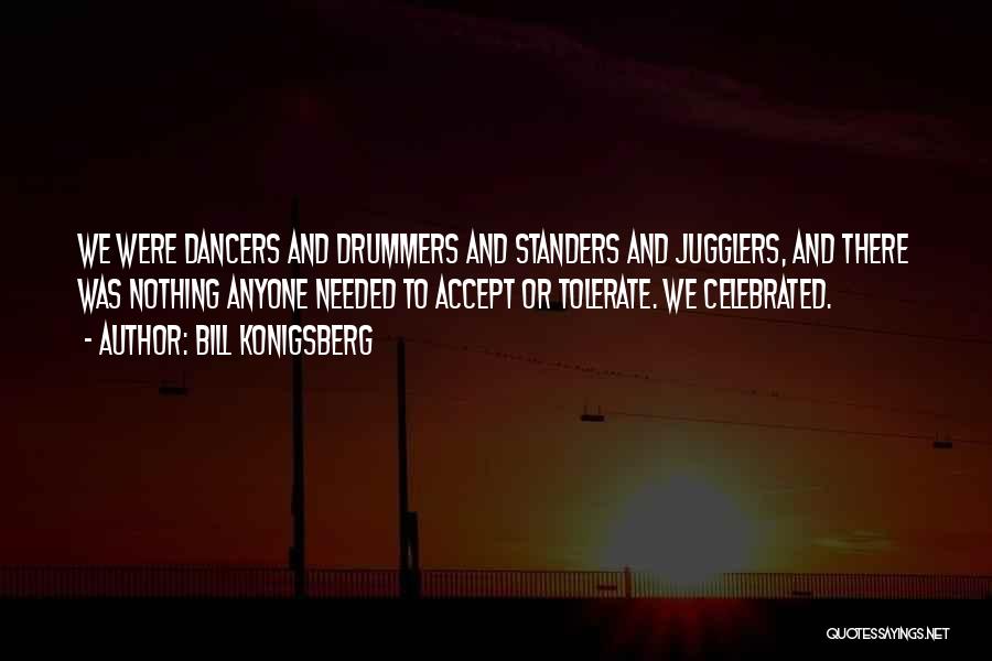 Bill Konigsberg Quotes: We Were Dancers And Drummers And Standers And Jugglers, And There Was Nothing Anyone Needed To Accept Or Tolerate. We