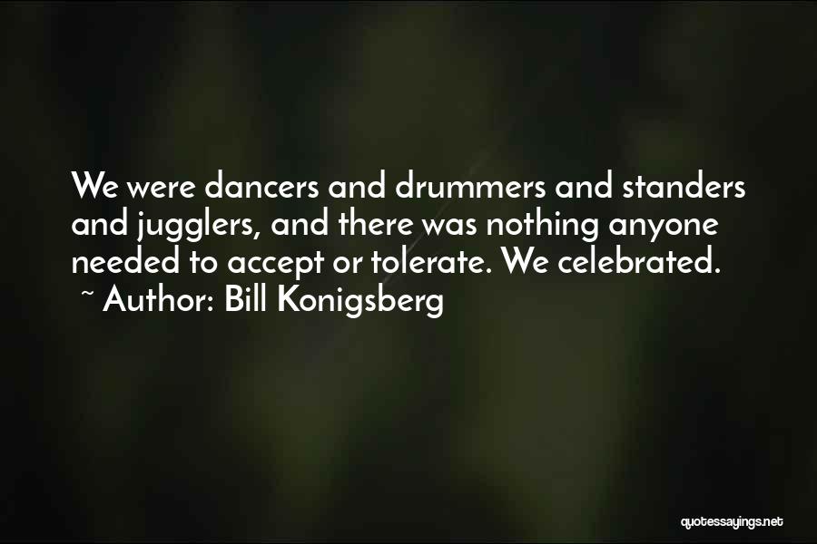 Bill Konigsberg Quotes: We Were Dancers And Drummers And Standers And Jugglers, And There Was Nothing Anyone Needed To Accept Or Tolerate. We