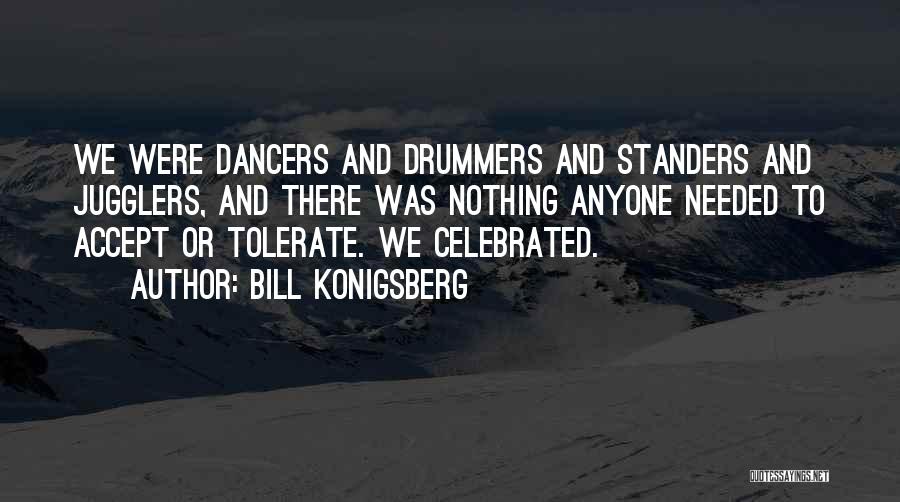 Bill Konigsberg Quotes: We Were Dancers And Drummers And Standers And Jugglers, And There Was Nothing Anyone Needed To Accept Or Tolerate. We
