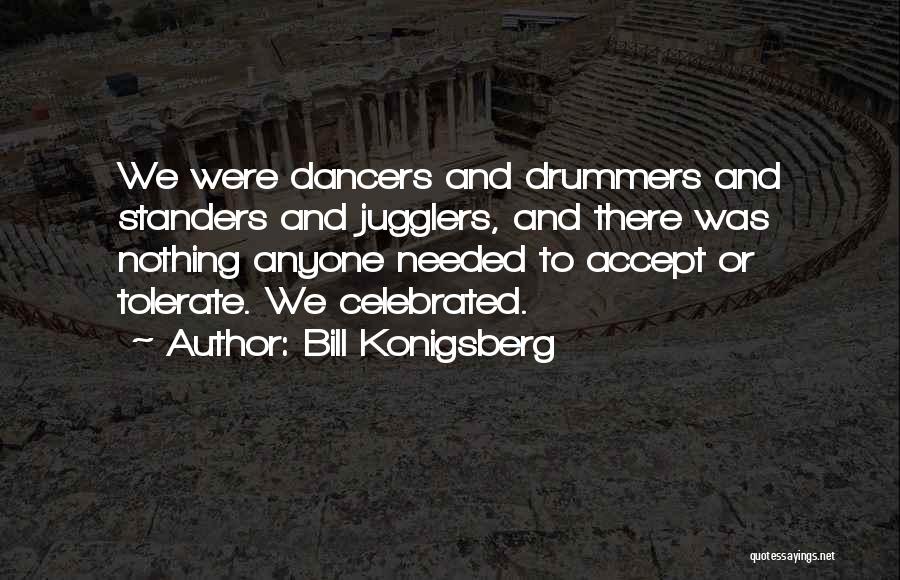 Bill Konigsberg Quotes: We Were Dancers And Drummers And Standers And Jugglers, And There Was Nothing Anyone Needed To Accept Or Tolerate. We