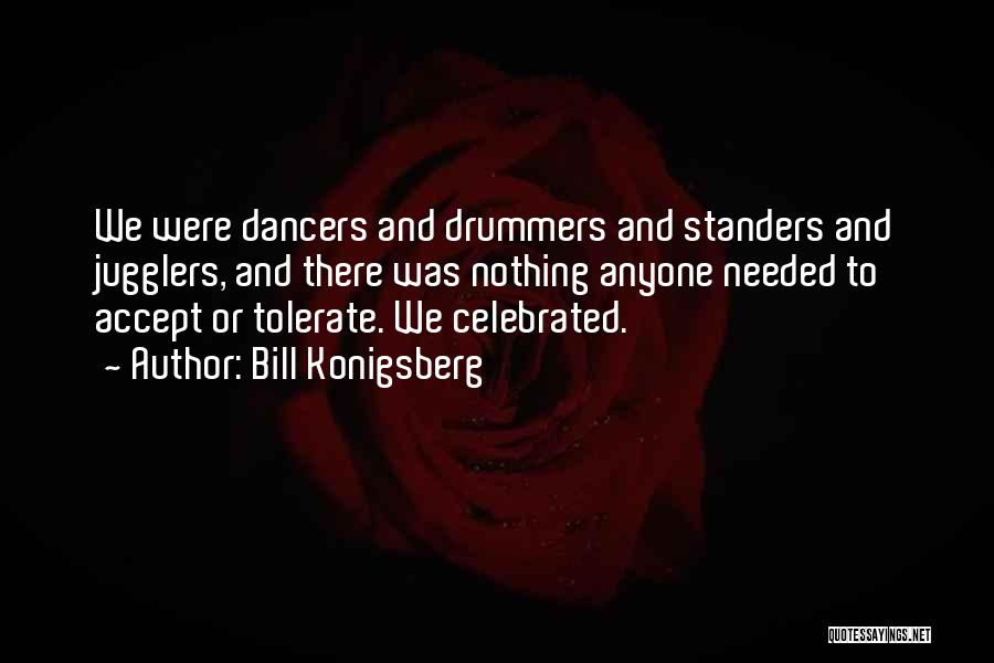 Bill Konigsberg Quotes: We Were Dancers And Drummers And Standers And Jugglers, And There Was Nothing Anyone Needed To Accept Or Tolerate. We