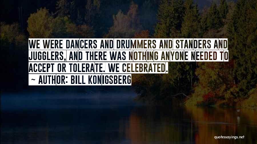 Bill Konigsberg Quotes: We Were Dancers And Drummers And Standers And Jugglers, And There Was Nothing Anyone Needed To Accept Or Tolerate. We
