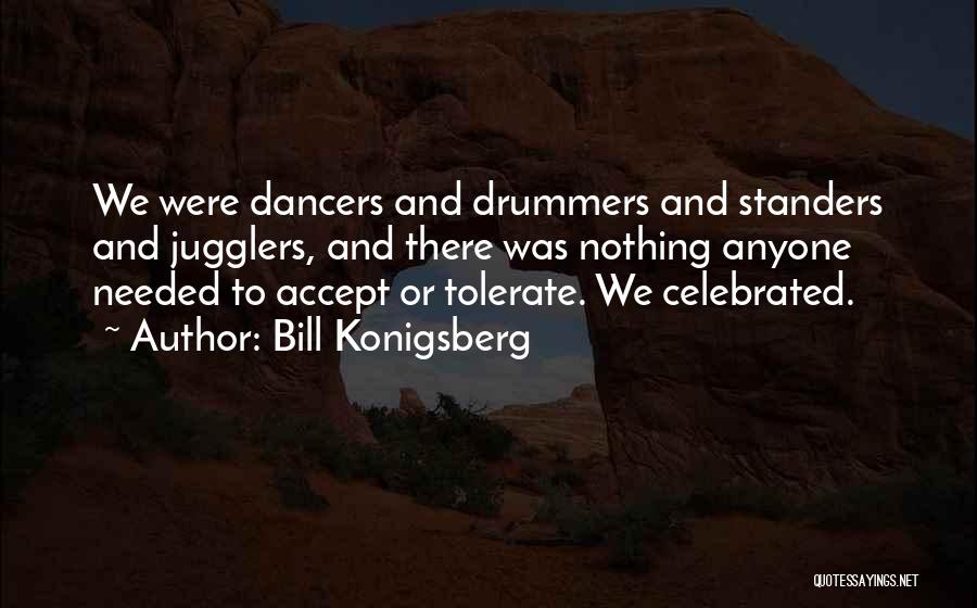 Bill Konigsberg Quotes: We Were Dancers And Drummers And Standers And Jugglers, And There Was Nothing Anyone Needed To Accept Or Tolerate. We