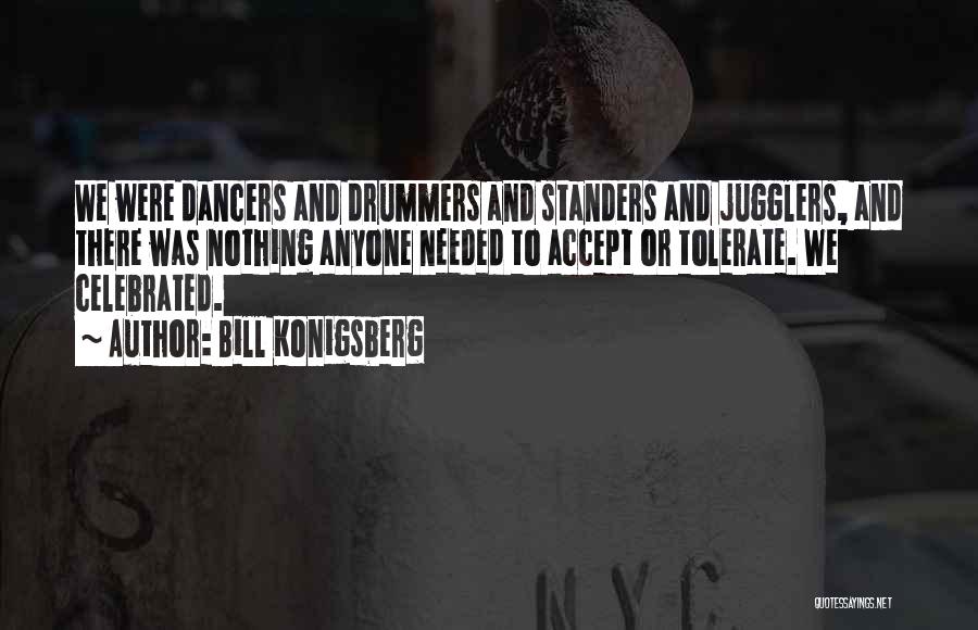 Bill Konigsberg Quotes: We Were Dancers And Drummers And Standers And Jugglers, And There Was Nothing Anyone Needed To Accept Or Tolerate. We