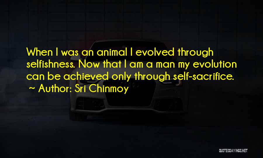 Sri Chinmoy Quotes: When I Was An Animal I Evolved Through Selfishness. Now That I Am A Man My Evolution Can Be Achieved