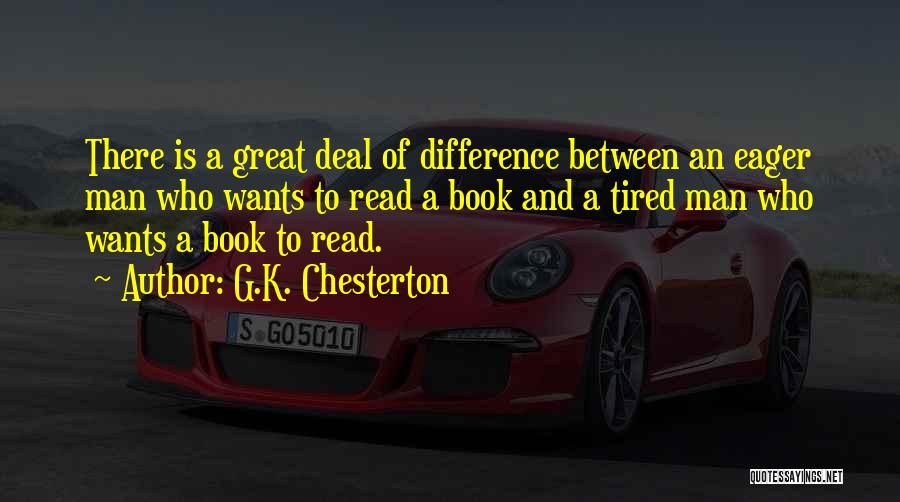 G.K. Chesterton Quotes: There Is A Great Deal Of Difference Between An Eager Man Who Wants To Read A Book And A Tired