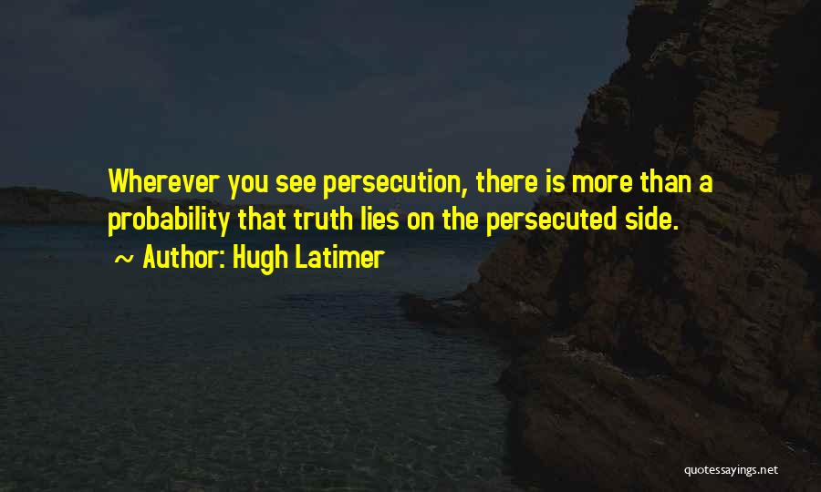 Hugh Latimer Quotes: Wherever You See Persecution, There Is More Than A Probability That Truth Lies On The Persecuted Side.