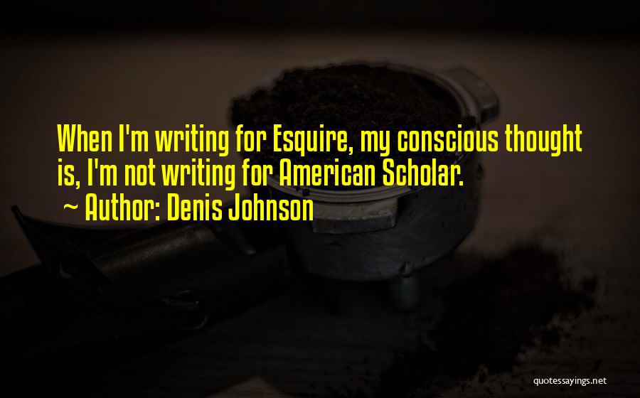 Denis Johnson Quotes: When I'm Writing For Esquire, My Conscious Thought Is, I'm Not Writing For American Scholar.