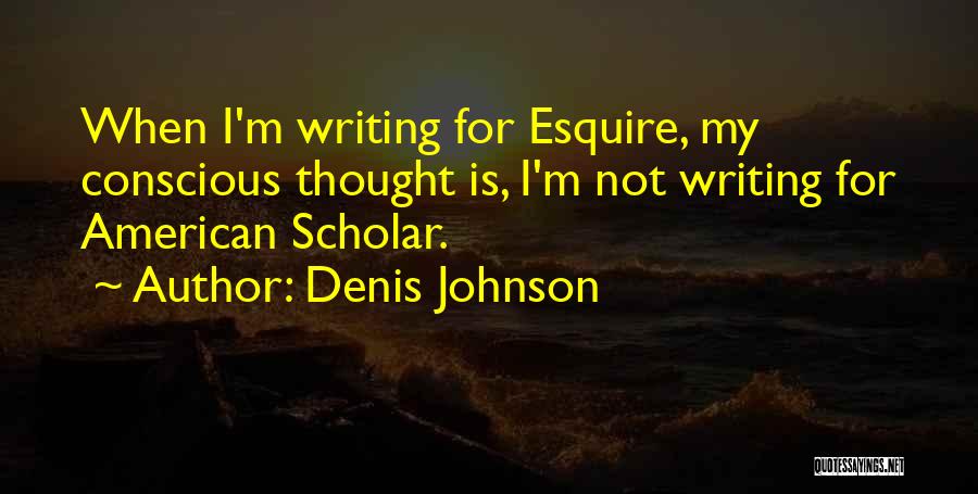 Denis Johnson Quotes: When I'm Writing For Esquire, My Conscious Thought Is, I'm Not Writing For American Scholar.