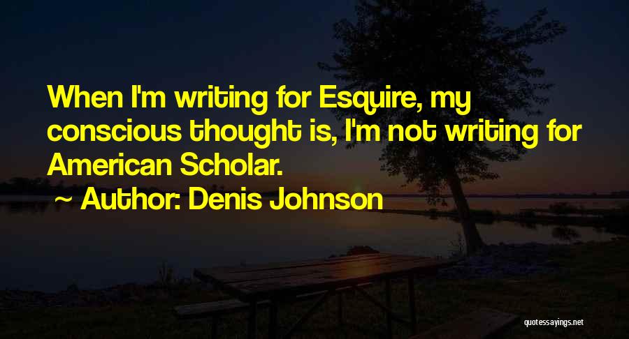 Denis Johnson Quotes: When I'm Writing For Esquire, My Conscious Thought Is, I'm Not Writing For American Scholar.