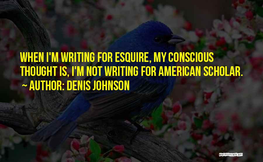 Denis Johnson Quotes: When I'm Writing For Esquire, My Conscious Thought Is, I'm Not Writing For American Scholar.