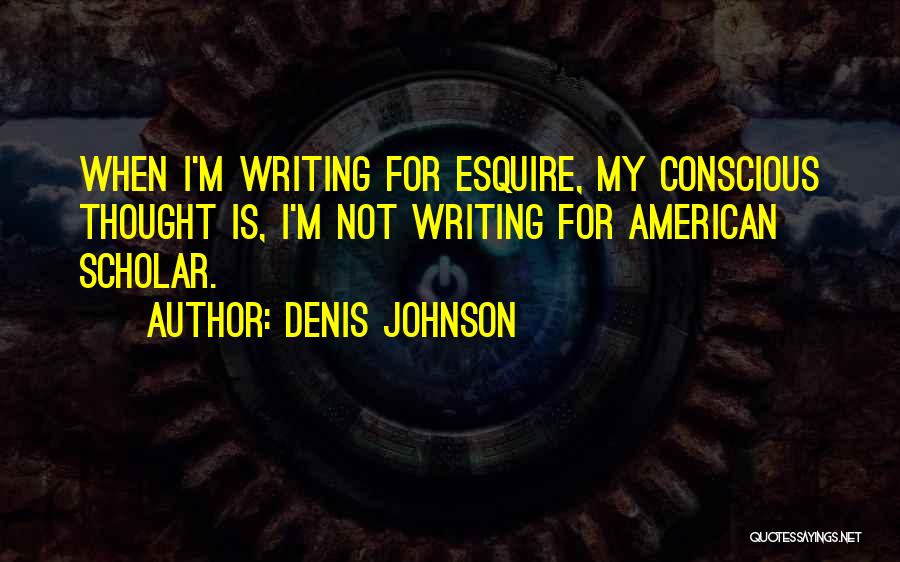 Denis Johnson Quotes: When I'm Writing For Esquire, My Conscious Thought Is, I'm Not Writing For American Scholar.