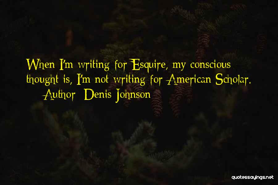 Denis Johnson Quotes: When I'm Writing For Esquire, My Conscious Thought Is, I'm Not Writing For American Scholar.