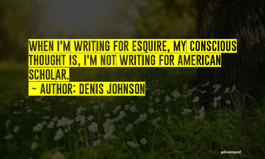 Denis Johnson Quotes: When I'm Writing For Esquire, My Conscious Thought Is, I'm Not Writing For American Scholar.