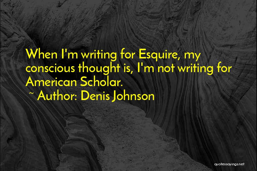 Denis Johnson Quotes: When I'm Writing For Esquire, My Conscious Thought Is, I'm Not Writing For American Scholar.