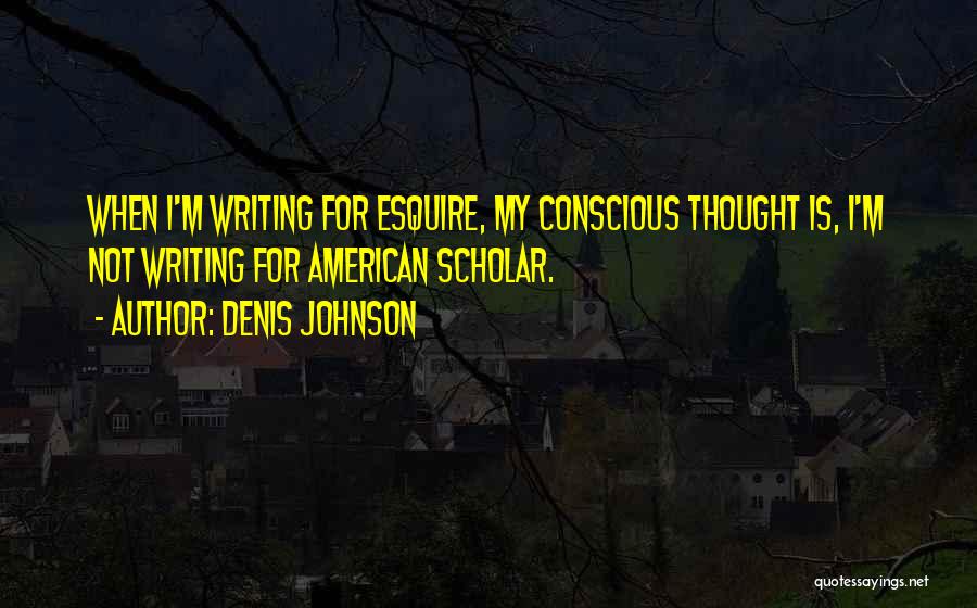 Denis Johnson Quotes: When I'm Writing For Esquire, My Conscious Thought Is, I'm Not Writing For American Scholar.