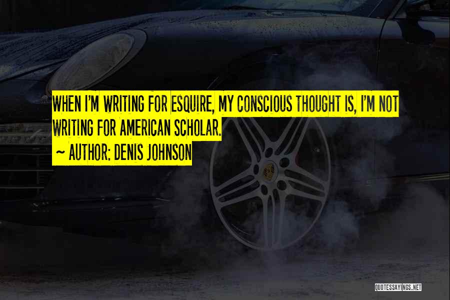 Denis Johnson Quotes: When I'm Writing For Esquire, My Conscious Thought Is, I'm Not Writing For American Scholar.