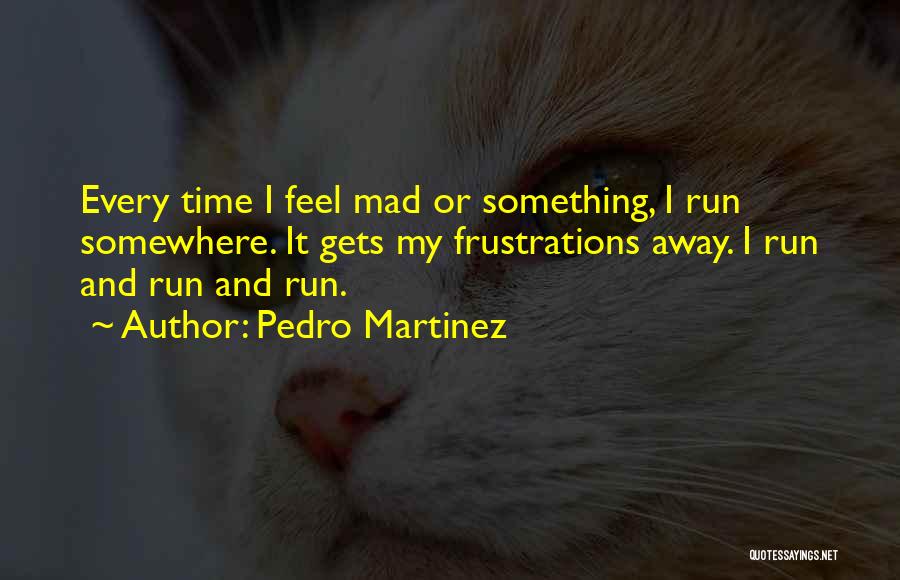 Pedro Martinez Quotes: Every Time I Feel Mad Or Something, I Run Somewhere. It Gets My Frustrations Away. I Run And Run And