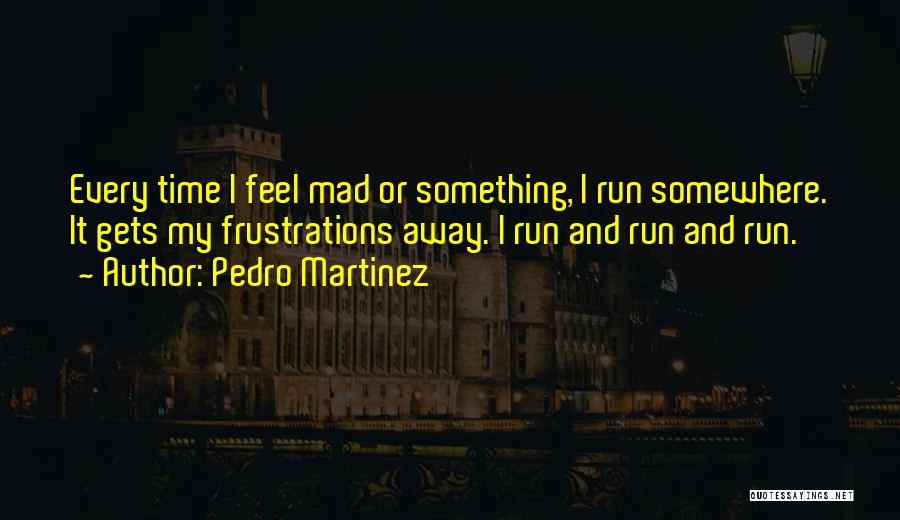 Pedro Martinez Quotes: Every Time I Feel Mad Or Something, I Run Somewhere. It Gets My Frustrations Away. I Run And Run And