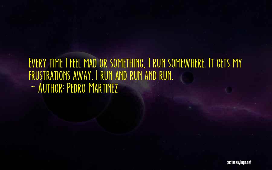 Pedro Martinez Quotes: Every Time I Feel Mad Or Something, I Run Somewhere. It Gets My Frustrations Away. I Run And Run And