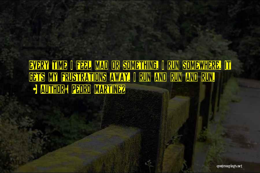 Pedro Martinez Quotes: Every Time I Feel Mad Or Something, I Run Somewhere. It Gets My Frustrations Away. I Run And Run And