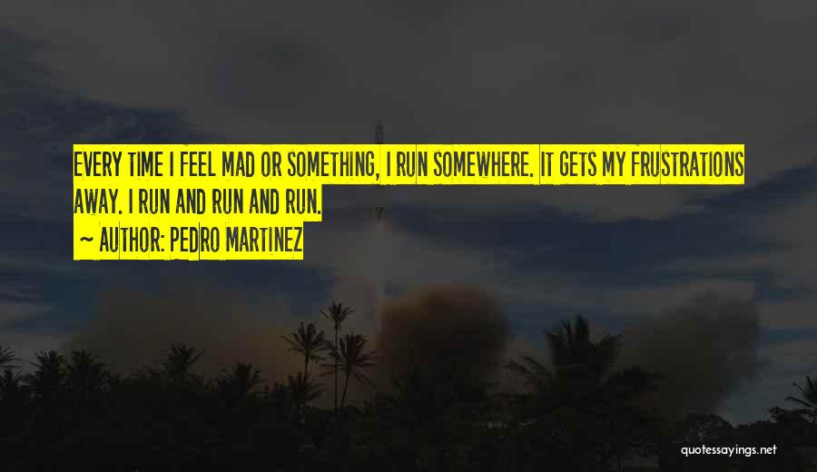 Pedro Martinez Quotes: Every Time I Feel Mad Or Something, I Run Somewhere. It Gets My Frustrations Away. I Run And Run And