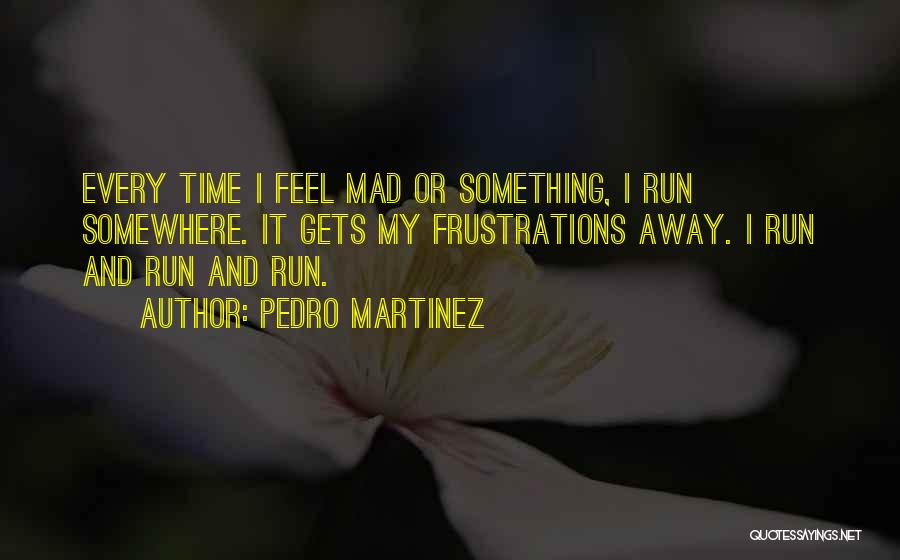 Pedro Martinez Quotes: Every Time I Feel Mad Or Something, I Run Somewhere. It Gets My Frustrations Away. I Run And Run And