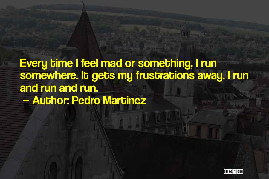 Pedro Martinez Quotes: Every Time I Feel Mad Or Something, I Run Somewhere. It Gets My Frustrations Away. I Run And Run And