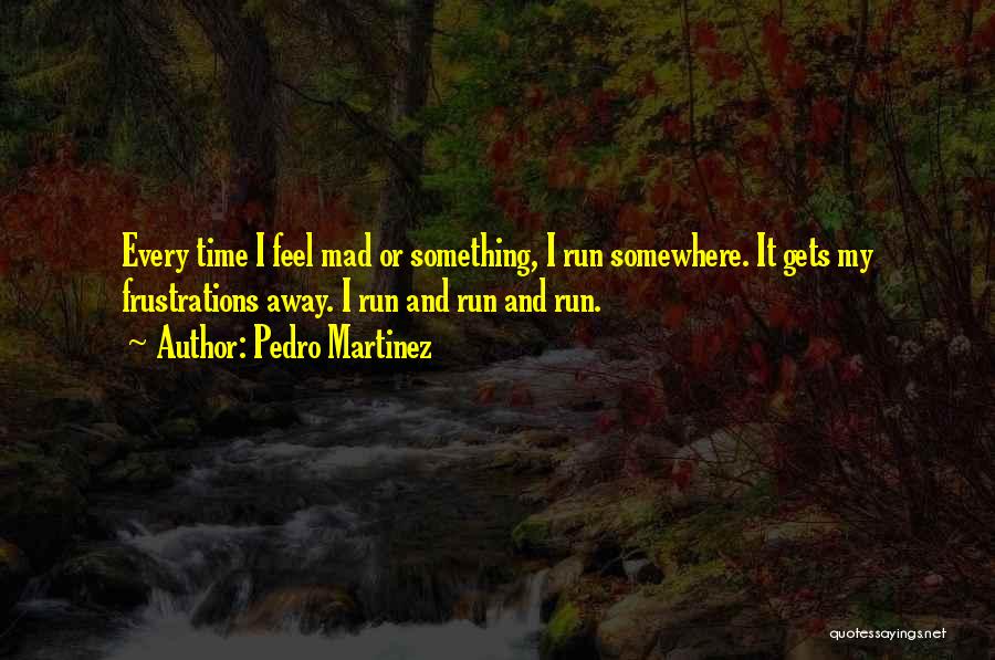 Pedro Martinez Quotes: Every Time I Feel Mad Or Something, I Run Somewhere. It Gets My Frustrations Away. I Run And Run And