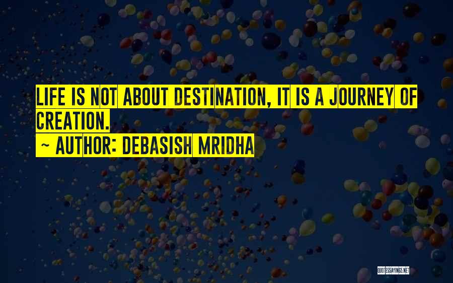 Debasish Mridha Quotes: Life Is Not About Destination, It Is A Journey Of Creation.