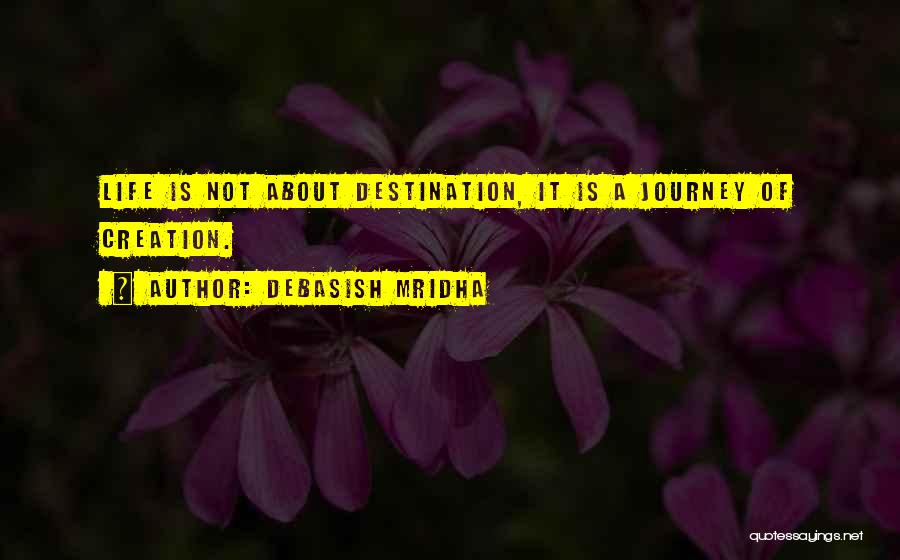 Debasish Mridha Quotes: Life Is Not About Destination, It Is A Journey Of Creation.